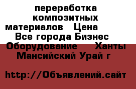 переработка композитных материалов › Цена ­ 100 - Все города Бизнес » Оборудование   . Ханты-Мансийский,Урай г.